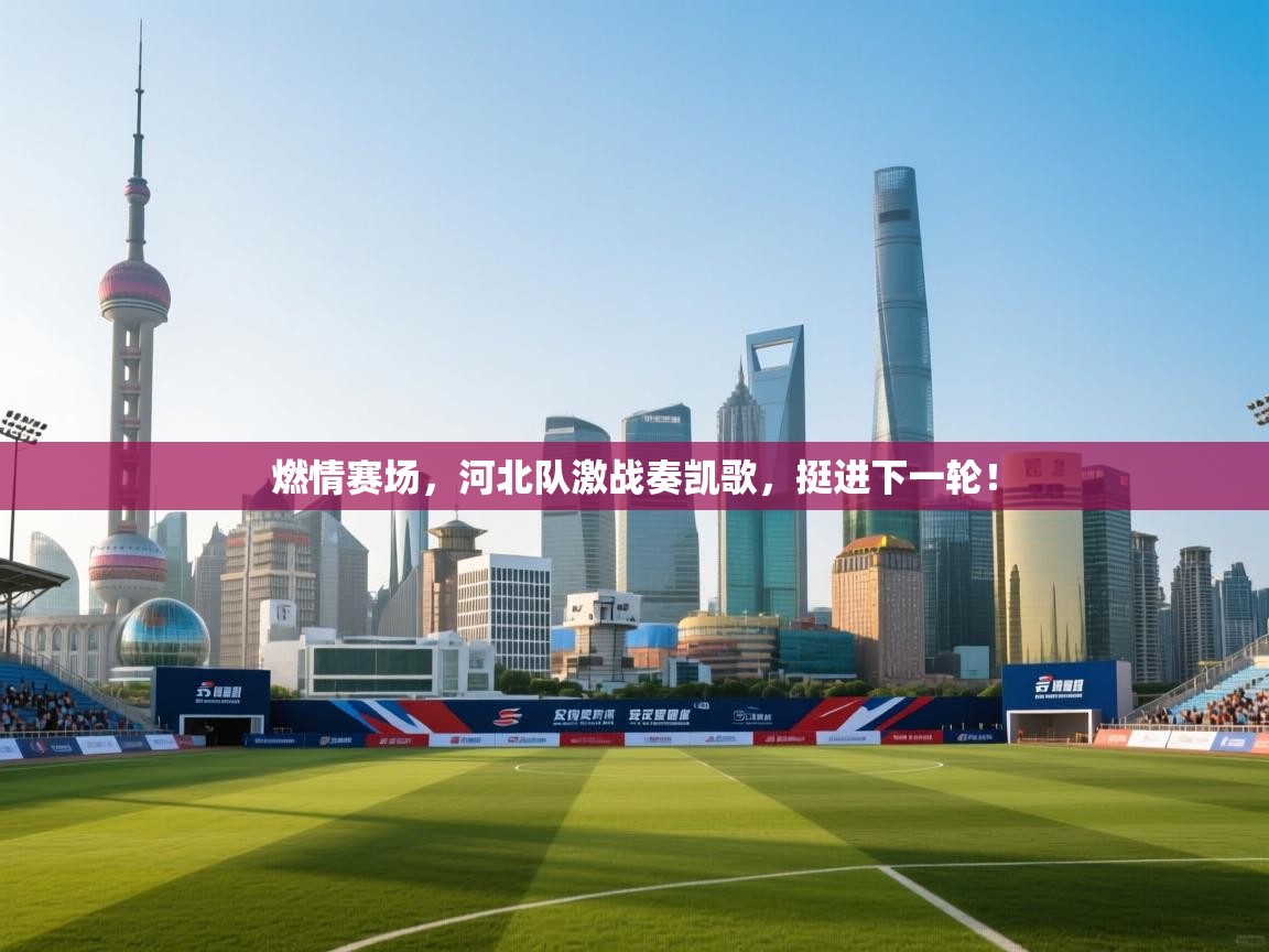 燃情赛场，河北队激战奏凯歌，挺进下一轮！  第2张