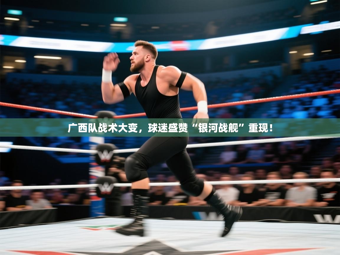 广西队战术大变，球迷盛赞“银河战舰”重现！  第1张