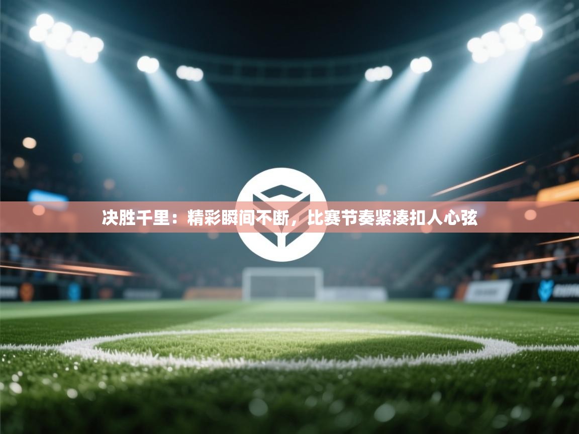 决胜千里：精彩瞬间不断，比赛节奏紧凑扣人心弦  第1张