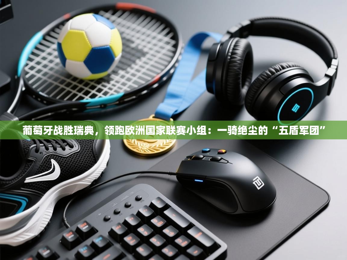 葡萄牙战胜瑞典，领跑欧洲国家联赛小组：一骑绝尘的“五盾军团”  第2张